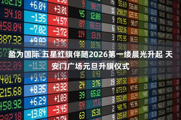 盈为国际 五星红旗伴随2026第一缕晨光升起 天安门广场元旦升旗仪式