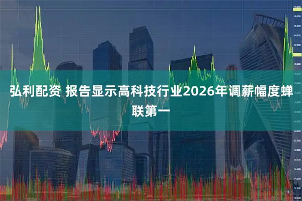弘利配资 报告显示高科技行业2026年调薪幅度蝉联第一