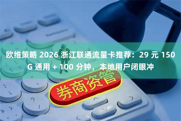欧维策略 2026 浙江联通流量卡推荐：29 元 150G 通用 + 100 分钟，本地用户闭眼冲