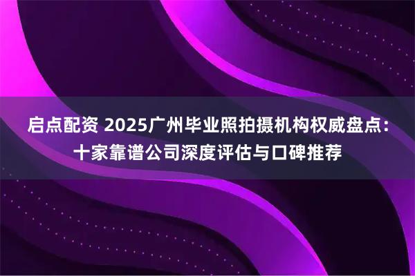 启点配资 2025广州毕业照拍摄机构权威盘点：十家靠谱公司深度评估与口碑推荐