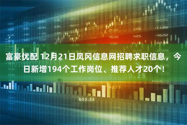 富豪优配 12月21日凤冈信息网招聘求职信息，今日新增194个工作岗位、推荐人才20个！