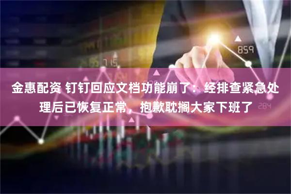 金惠配资 钉钉回应文档功能崩了：经排查紧急处理后已恢复正常，抱歉耽搁大家下班了