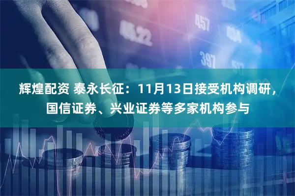 辉煌配资 泰永长征：11月13日接受机构调研，国信证券、兴业证券等多家机构参与