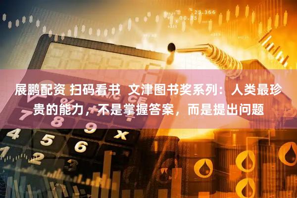 展鹏配资 扫码看书  文津图书奖系列：人类最珍贵的能力，不是掌握答案，而是提出问题