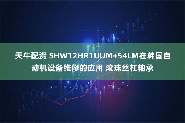 天牛配资 SHW12HR1UUM+54LM在韩国自动机设备维修的应用 滚珠丝杠轴承